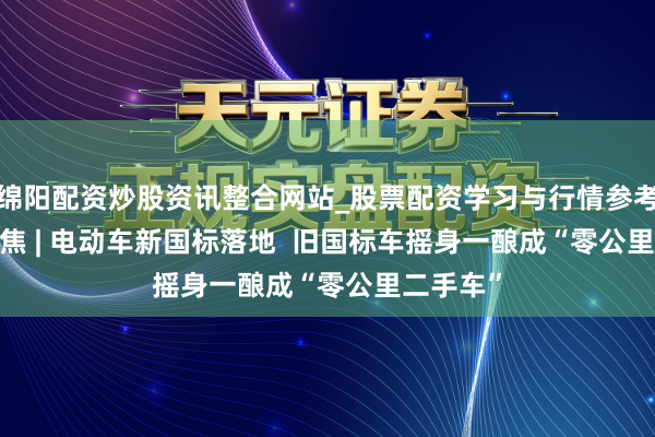绵阳配资炒股资讯整合网站_股票配资学习与行情参考 3·15聚焦 | 电动车新国标落地  旧国标车摇身一酿成“零公里二手车”