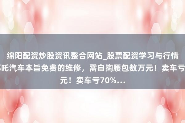 绵阳配资炒股资讯整合网站_股票配资学习与行情参考 哪吒汽车本旨免费的维修，需自掏腰包数万元！卖车亏70%…