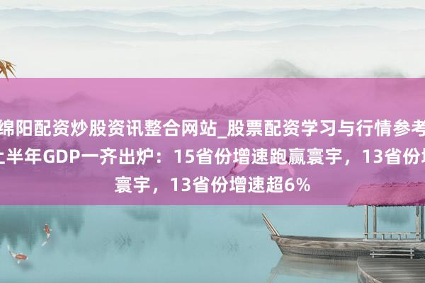 绵阳配资炒股资讯整合网站_股票配资学习与行情参考 31省份上半年GDP一齐出炉：15省份增速跑赢寰宇，13省份增速超6%
