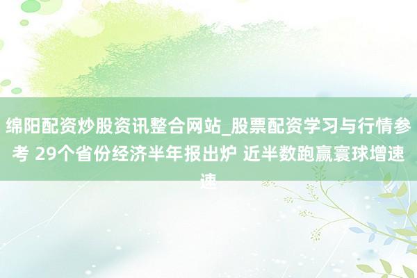 绵阳配资炒股资讯整合网站_股票配资学习与行情参考 29个省份经济半年报出炉 近半数跑赢寰球增速