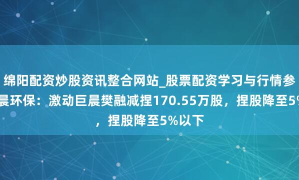 绵阳配资炒股资讯整合网站_股票配资学习与行情参考 瑞晨环保：激动巨晨樊融减捏170.55万股，捏股降至5%以下