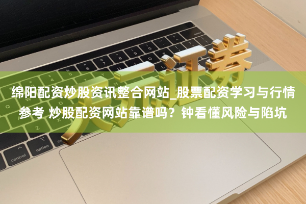 绵阳配资炒股资讯整合网站_股票配资学习与行情参考 炒股配资网站靠谱吗？钟看懂风险与陷坑