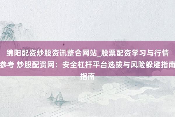 绵阳配资炒股资讯整合网站_股票配资学习与行情参考 炒股配资网：安全杠杆平台选拔与风险躲避指南