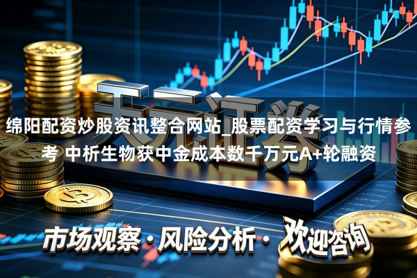 绵阳配资炒股资讯整合网站_股票配资学习与行情参考 中析生物获中金成本数千万元A+轮融资