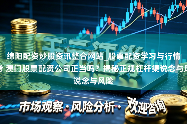 绵阳配资炒股资讯整合网站_股票配资学习与行情参考 澳门股票配资公司正当吗？揭秘正规杠杆渠说念与风险