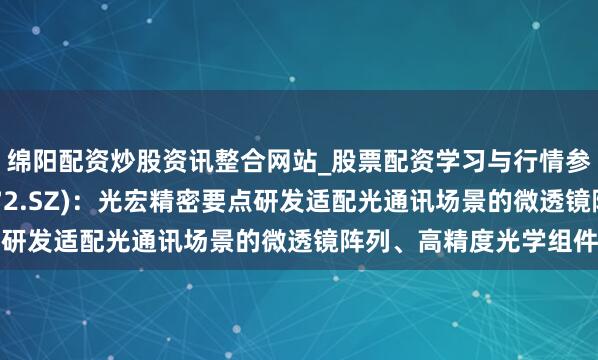 绵阳配资炒股资讯整合网站_股票配资学习与行情参考 君逸数码(301172.SZ)：光宏精密要点研发适配光通讯场景的微透镜阵列、高精度光学组件等