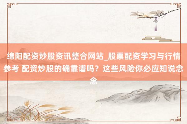 绵阳配资炒股资讯整合网站_股票配资学习与行情参考 配资炒股的确靠谱吗？这些风险你必应知说念
