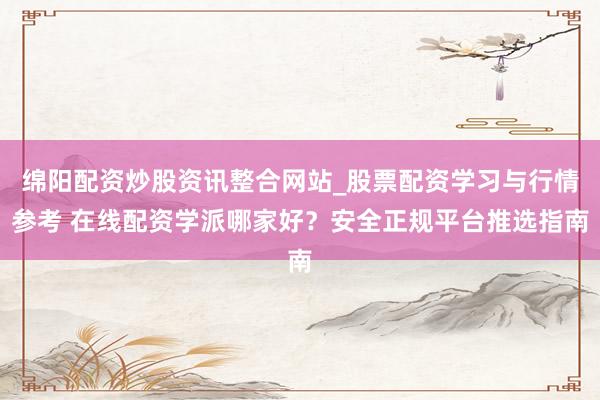 绵阳配资炒股资讯整合网站_股票配资学习与行情参考 在线配资学派哪家好？安全正规平台推选指南