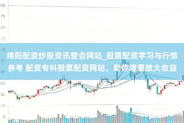 绵阳配资炒股资讯整合网站_股票配资学习与行情参考 配资专科股票配资网站，助你隆重放大收益