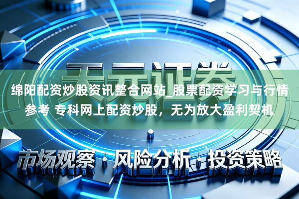 绵阳配资炒股资讯整合网站_股票配资学习与行情参考 专科网上配资炒股，无为放大盈利契机