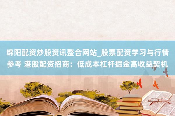 绵阳配资炒股资讯整合网站_股票配资学习与行情参考 港股配资招商：低成本杠杆掘金高收益契机