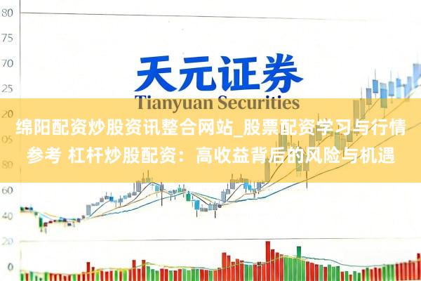 绵阳配资炒股资讯整合网站_股票配资学习与行情参考 杠杆炒股配资：高收益背后的风险与机遇