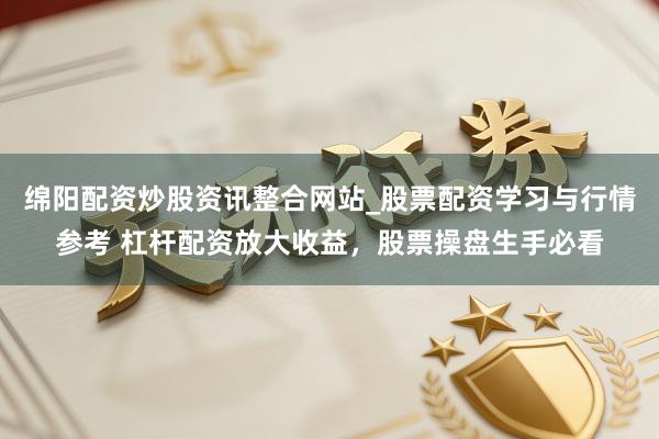 绵阳配资炒股资讯整合网站_股票配资学习与行情参考 杠杆配资放大收益，股票操盘生手必看