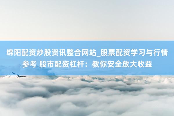 绵阳配资炒股资讯整合网站_股票配资学习与行情参考 股市配资杠杆：教你安全放大收益