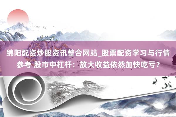 绵阳配资炒股资讯整合网站_股票配资学习与行情参考 股市中杠杆：放大收益依然加快吃亏？
