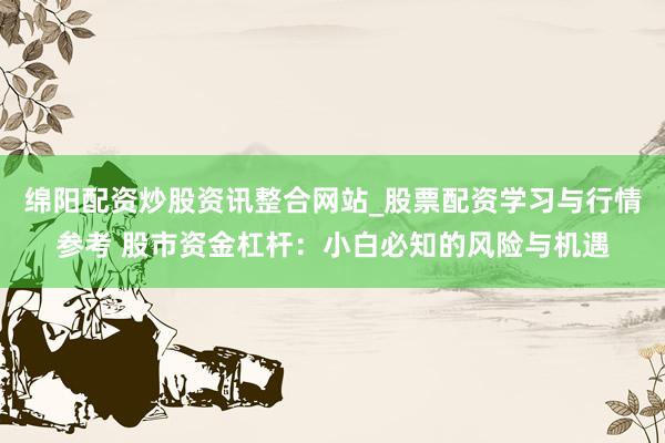 绵阳配资炒股资讯整合网站_股票配资学习与行情参考 股市资金杠杆：小白必知的风险与机遇
