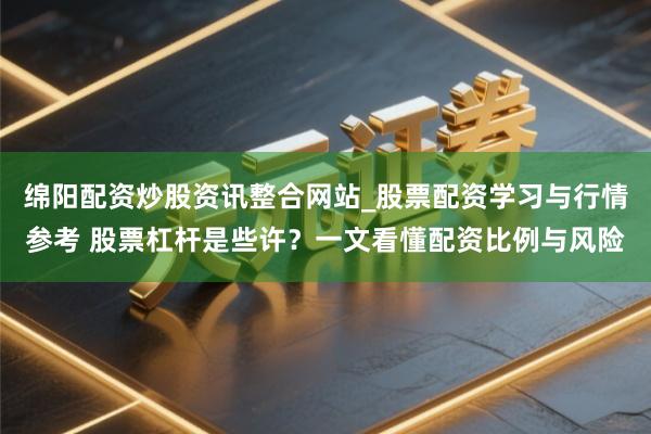 绵阳配资炒股资讯整合网站_股票配资学习与行情参考 股票杠杆是些许？一文看懂配资比例与风险