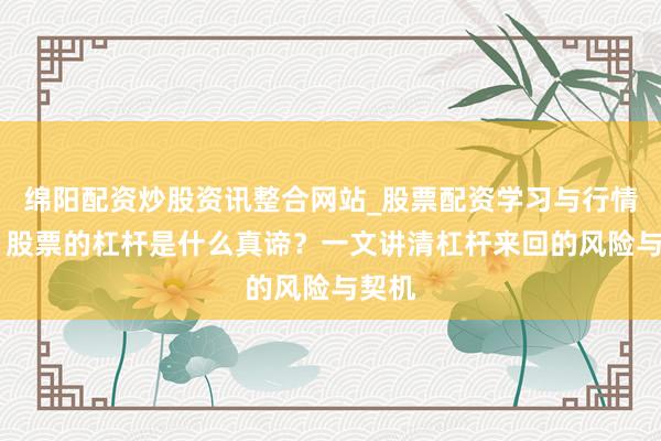 绵阳配资炒股资讯整合网站_股票配资学习与行情参考 股票的杠杆是什么真谛？一文讲清杠杆来回的风险与契机