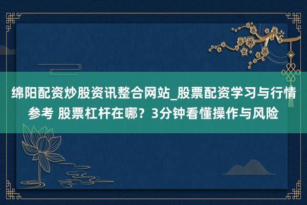 绵阳配资炒股资讯整合网站_股票配资学习与行情参考 股票杠杆在哪？3分钟看懂操作与风险
