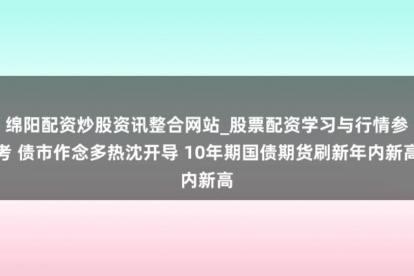 绵阳配资炒股资讯整合网站_股票配资学习与行情参考 债市作念多热沈开导 10年期国债期货刷新年内新高