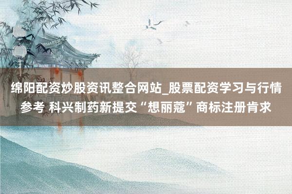 绵阳配资炒股资讯整合网站_股票配资学习与行情参考 科兴制药新提交“想丽蔻”商标注册肯求