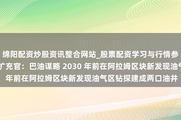 绵阳配资炒股资讯整合网站_股票配资学习与行情参考 巴西石油公司首席扩充官：巴油谋略 2030 年前在阿拉姆区块新发现油气区钻探建成两口油井