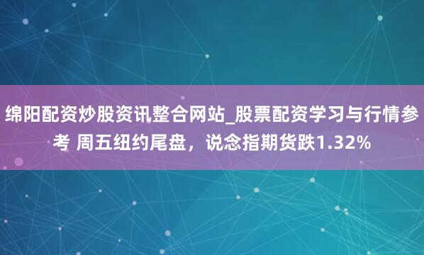 绵阳配资炒股资讯整合网站_股票配资学习与行情参考 周五纽约尾盘，说念指期货跌1.32%