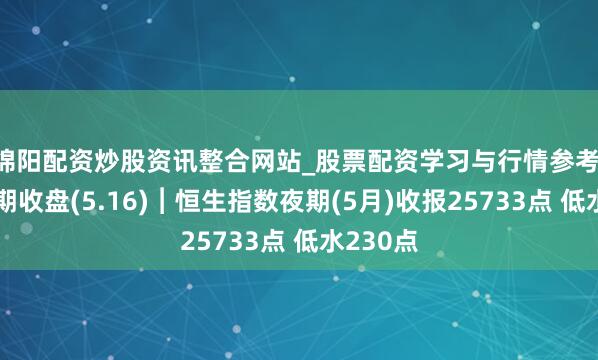 绵阳配资炒股资讯整合网站_股票配资学习与行情参考 恒指夜期收盘(5.16)︱恒生指数夜期(5月)收报25733点 低水230点