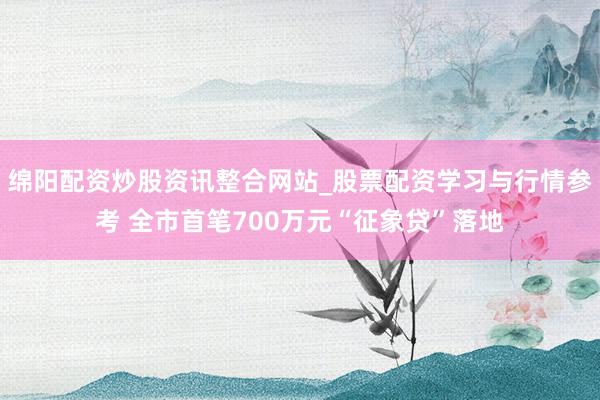 绵阳配资炒股资讯整合网站_股票配资学习与行情参考 全市首笔700万元“征象贷”落地