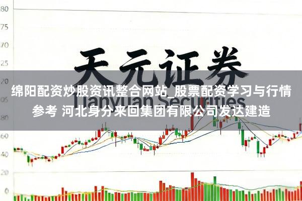 绵阳配资炒股资讯整合网站_股票配资学习与行情参考 河北身分来回集团有限公司发达建造
