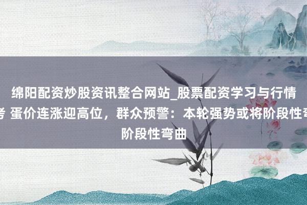 绵阳配资炒股资讯整合网站_股票配资学习与行情参考 蛋价连涨迎高位，群众预警：本轮强势或将阶段性弯曲