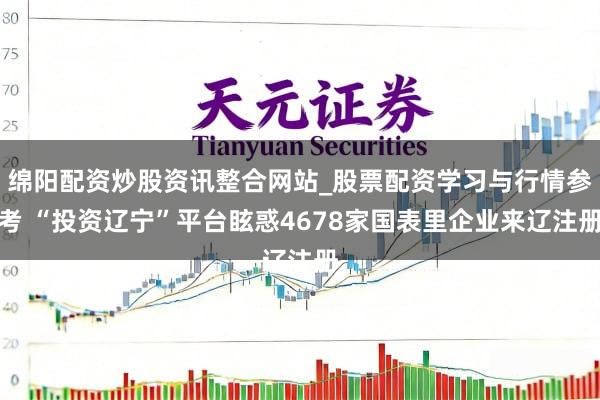 绵阳配资炒股资讯整合网站_股票配资学习与行情参考 “投资辽宁”平台眩惑4678家国表里企业来辽注册