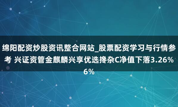 绵阳配资炒股资讯整合网站_股票配资学习与行情参考 兴证资管金麒麟兴享优选搀杂C净值下落3.26%