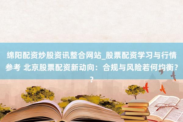 绵阳配资炒股资讯整合网站_股票配资学习与行情参考 北京股票配资新动向：合规与风险若何均衡？
