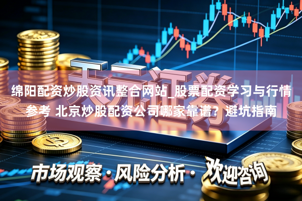 绵阳配资炒股资讯整合网站_股票配资学习与行情参考 北京炒股配资公司哪家靠谱？避坑指南