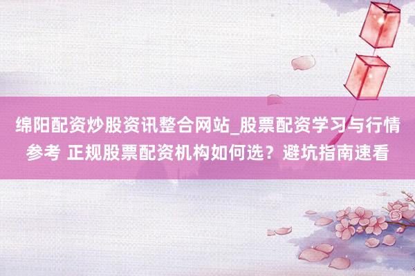 绵阳配资炒股资讯整合网站_股票配资学习与行情参考 正规股票配资机构如何选？避坑指南速看