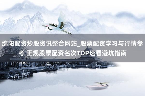 绵阳配资炒股资讯整合网站_股票配资学习与行情参考 正规股票配资名次TOP速看避坑指南