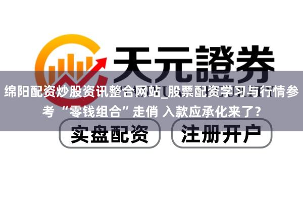 绵阳配资炒股资讯整合网站_股票配资学习与行情参考 “零钱组合”走俏 入款应承化来了？
