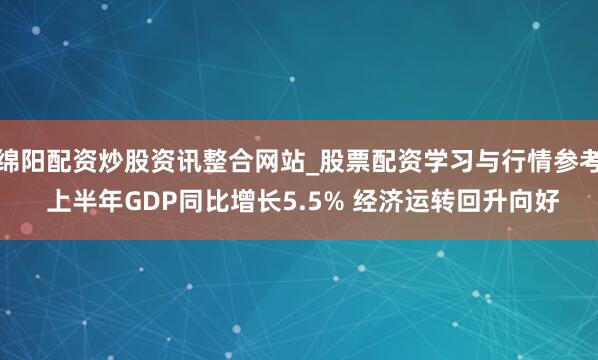 绵阳配资炒股资讯整合网站_股票配资学习与行情参考 上半年GDP同比增长5.5% 经济运转回升向好