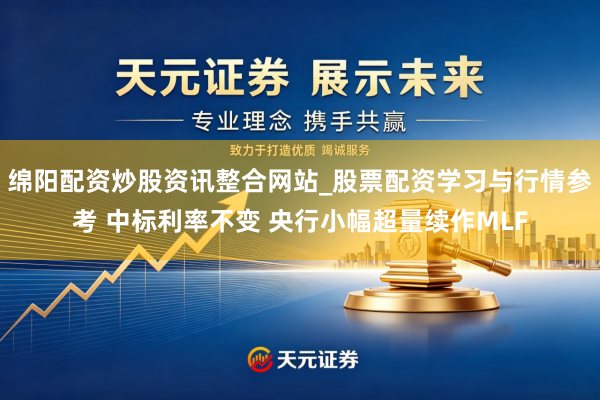 绵阳配资炒股资讯整合网站_股票配资学习与行情参考 中标利率不变 央行小幅超量续作MLF