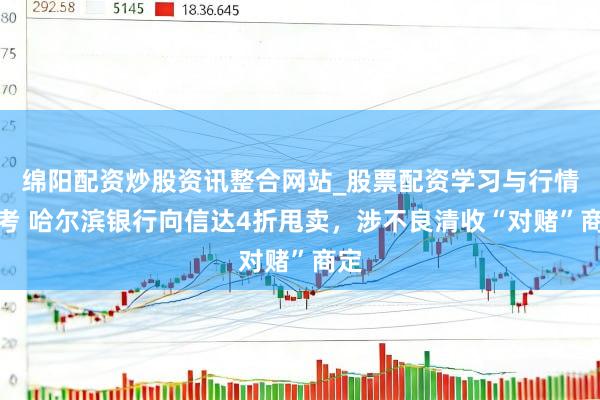 绵阳配资炒股资讯整合网站_股票配资学习与行情参考 哈尔滨银行向信达4折甩卖，涉不良清收“对赌”商定