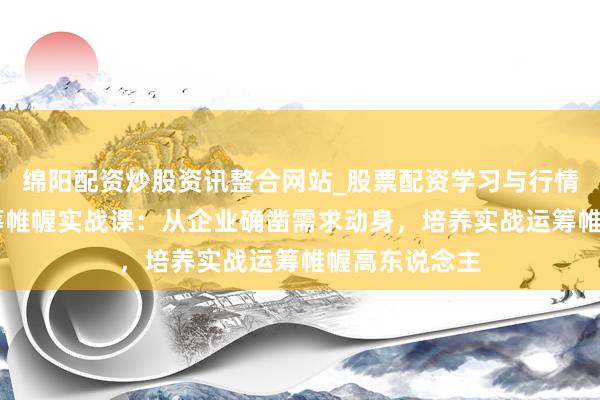 绵阳配资炒股资讯整合网站_股票配资学习与行情参考 当作运筹帷幄实战课：从企业确凿需求动身，培养实战运筹帷幄高东说念主