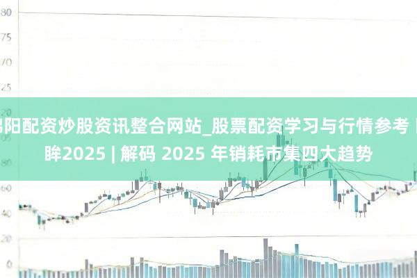 绵阳配资炒股资讯整合网站_股票配资学习与行情参考 回眸2025 | 解码 2025 年销耗市集四大趋势