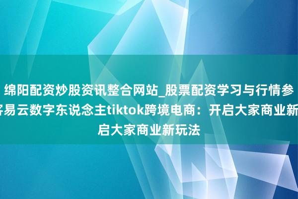 绵阳配资炒股资讯整合网站_股票配资学习与行情参考 客易云数字东说念主tiktok跨境电商：开启大家商业新玩法