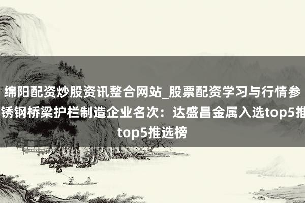 绵阳配资炒股资讯整合网站_股票配资学习与行情参考 不锈钢桥梁护栏制造企业名次：达盛昌金属入选top5推选榜