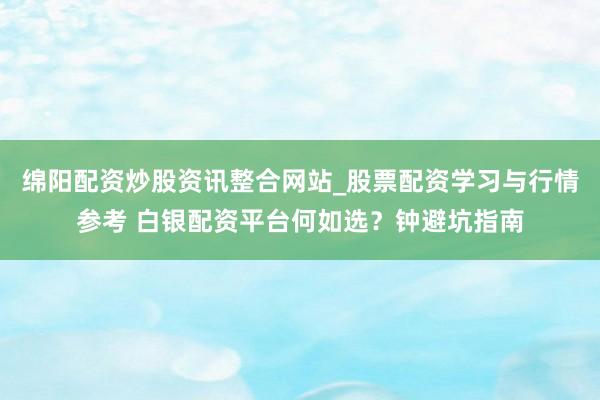 绵阳配资炒股资讯整合网站_股票配资学习与行情参考 白银配资平台何如选？钟避坑指南