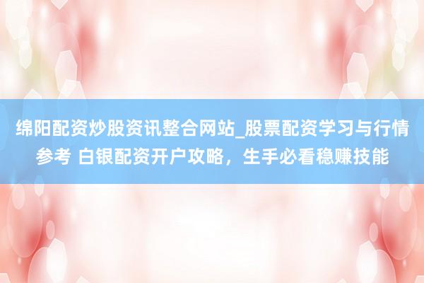 绵阳配资炒股资讯整合网站_股票配资学习与行情参考 白银配资开户攻略，生手必看稳赚技能