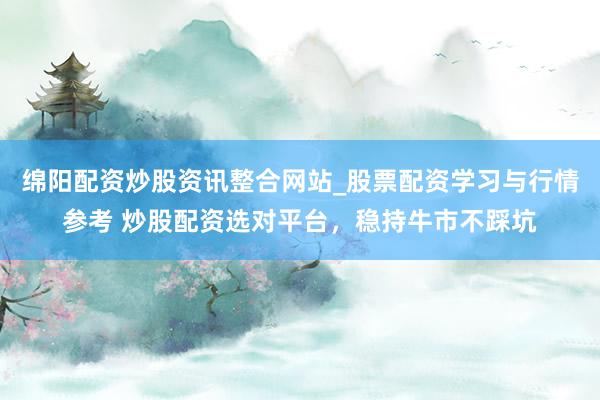 绵阳配资炒股资讯整合网站_股票配资学习与行情参考 炒股配资选对平台，稳持牛市不踩坑