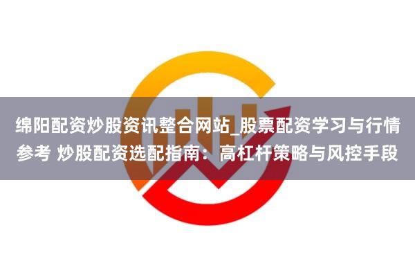 绵阳配资炒股资讯整合网站_股票配资学习与行情参考 炒股配资选配指南：高杠杆策略与风控手段