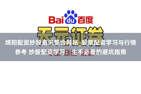 绵阳配资炒股资讯整合网站_股票配资学习与行情参考 炒股配资学习：生手必看的避坑指南